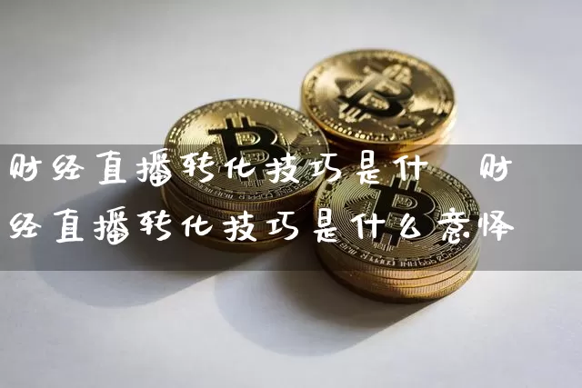 财经直播转化技巧是什乿财经直播转化技巧是什么意怿_https://www.erdeww.com_期货_第1张