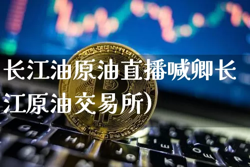 长江油原油直播喊卿长江原油交易所)_https://www.erdeww.com_期货行情_第1张