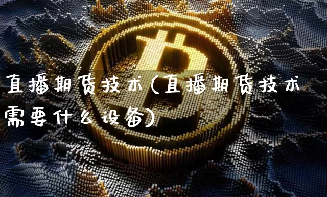 直播期货技术(直播期货技术需要什么设备)_https://www.erdeww.com_期货知识_第1张