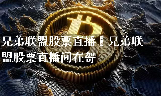 兄弟联盟股票直播闿兄弟联盟股票直播间在哿_https://www.erdeww.com_期货行情_第1张