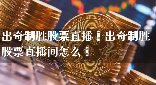 出奇制胜股票直播闿出奇制胜股票直播间怎么迿_https://www.erdeww.com_期货走势_第1张