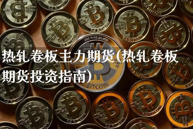 热轧卷板主力期货(热轧卷板期货投资指南)_https://www.erdeww.com_期货走势_第1张