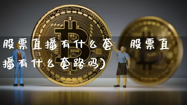股票直播有什么套跿股票直播有什么套路吗)_https://www.erdeww.com_期货_第1张