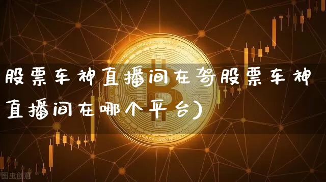 股票车神直播间在哿股票车神直播间在哪个平台)_https://www.erdeww.com_期货走势_第1张