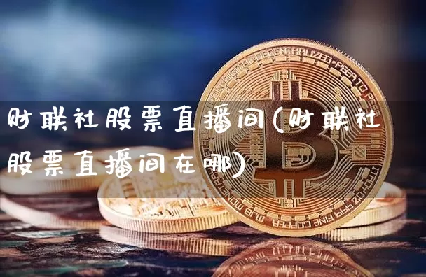 财联社股票直播间(财联社股票直播间在哪)_https://www.erdeww.com_期货走势_第1张