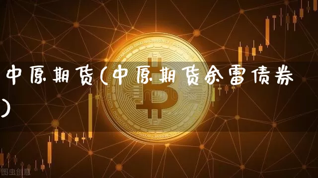 中原期货(中原期货余雷债券)_https://www.erdeww.com_期货走势_第1张