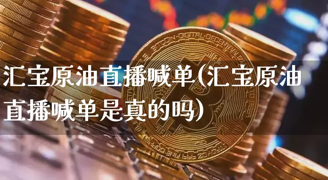 汇宝原油直播喊单(汇宝原油直播喊单是真的吗)_https://www.erdeww.com_期货知识_第1张