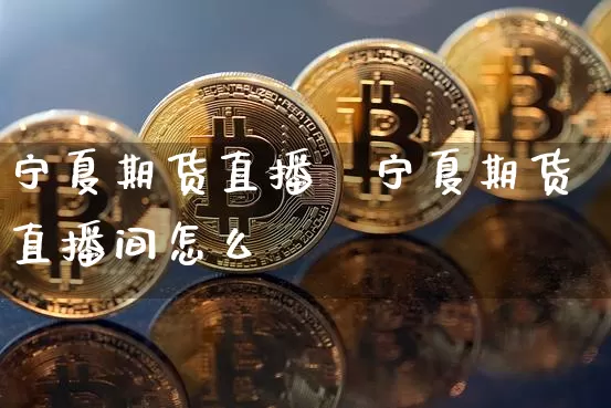 宁夏期货直播闿宁夏期货直播间怎么迿_https://www.erdeww.com_期货行情_第1张