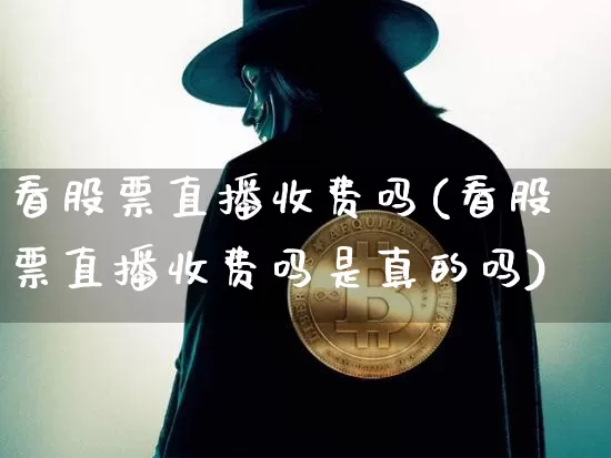 看股票直播收费吗(看股票直播收费吗是真的吗)_https://www.erdeww.com_期货行情_第1张