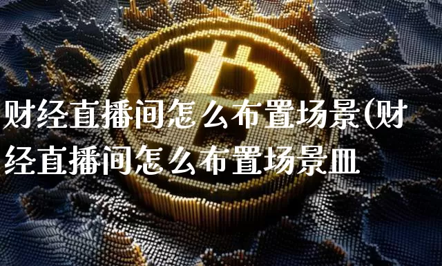 财经直播间怎么布置场景(财经直播间怎么布置场景皿_https://www.erdeww.com_期货_第1张