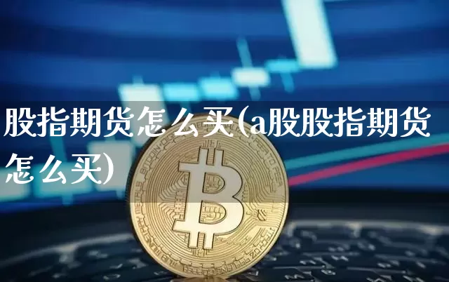股指期货怎么买(a股股指期货怎么买)_https://www.erdeww.com_期货_第1张