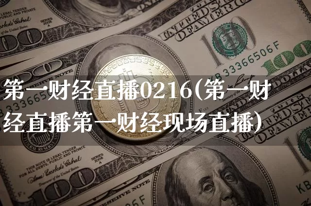 第一财经直播0216(第一财经直播第一财经现场直播)_https://www.erdeww.com_期货知识_第1张