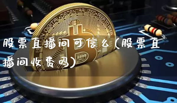 股票直播间可信么(股票直播间收费吗)_https://www.erdeww.com_期货_第1张