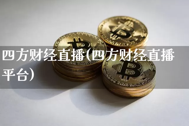 四方财经直播(四方财经直播平台)_https://www.erdeww.com_期货知识_第1张