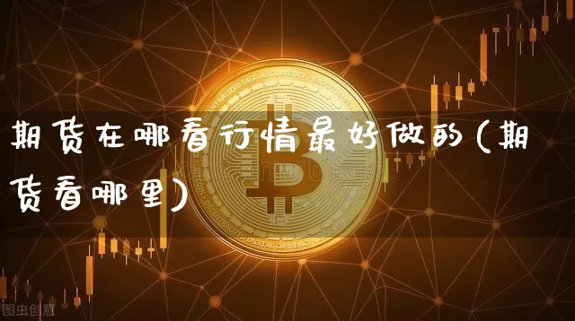 期货在哪看行情最好做的(期货看哪里)_https://www.erdeww.com_期货_第1张