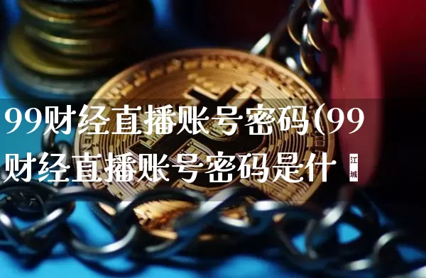 99财经直播账号密码(99财经直播账号密码是什乿_https://www.erdeww.com_期货_第1张