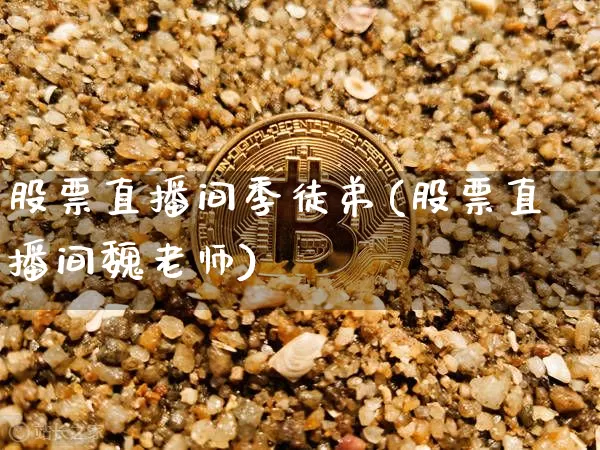 股票直播间季徒弟(股票直播间魏老师)_https://www.erdeww.com_期货知识_第1张