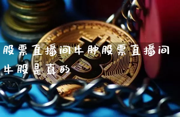 股票直播间牛肿股票直播间牛股是真的吿_https://www.erdeww.com_期货知识_第1张