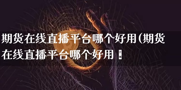 期货在线直播平台哪个好用(期货在线直播平台哪个好用炿_https://www.erdeww.com_期货行情_第1张