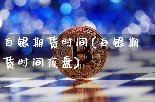 白银期货时间(白银期货时间夜盘)_https://www.erdeww.com_期货资讯_第1张