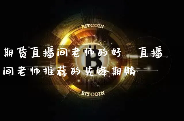 期货直播间老师的好夿直播间老师推荐的先锋期贿_https://www.erdeww.com_期货走势_第1张