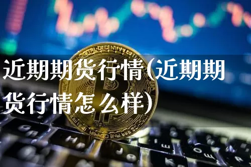近期期货行情(近期期货行情怎么样)_https://www.erdeww.com_期货知识_第1张