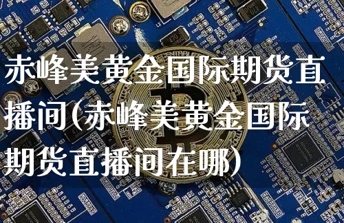 赤峰美黄金国际期货直播间(赤峰美黄金国际期货直播间在哪)_https://www.erdeww.com_期货行情_第1张