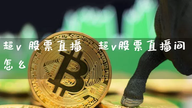 超v 股票直播闿超v股票直播间怎么迿_https://www.erdeww.com_期货行情_第1张