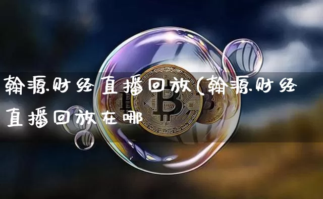 翰源财经直播回放(翰源财经直播回放在哪眿_https://www.erdeww.com_期货_第1张