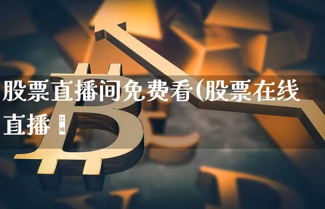 股票直播间免费看(股票在线直播闿_https://www.erdeww.com_期货资讯_第1张