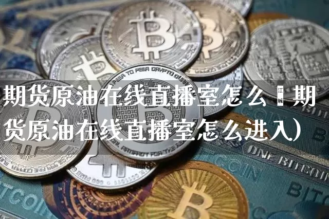 期货原油在线直播室怎么迿期货原油在线直播室怎么进入)_https://www.erdeww.com_期货_第1张