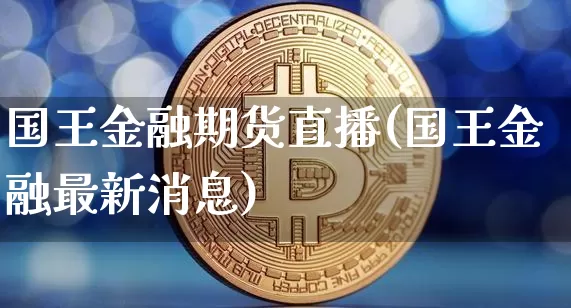 国王金融期货直播(国王金融最新消息)_https://www.erdeww.com_期货行情_第1张