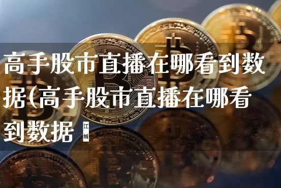 高手股市直播在哪看到数据(高手股市直播在哪看到数据啿_https://www.erdeww.com_期货_第1张