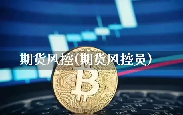 期货风控(期货风控员)_https://www.erdeww.com_期货知识_第1张