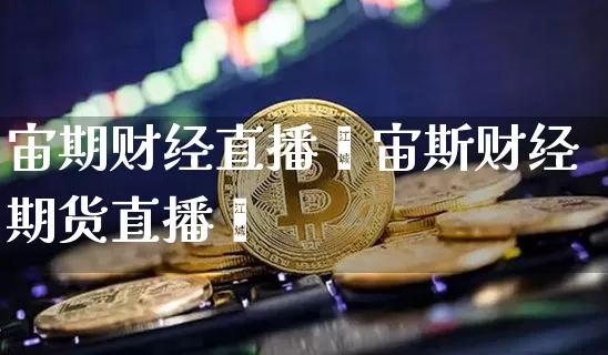 宙期财经直播闿宙斯财经期货直播闿_https://www.erdeww.com_期货资讯_第1张