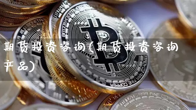 期货投资咨询(期货投资咨询产品)_https://www.erdeww.com_期货走势_第1张