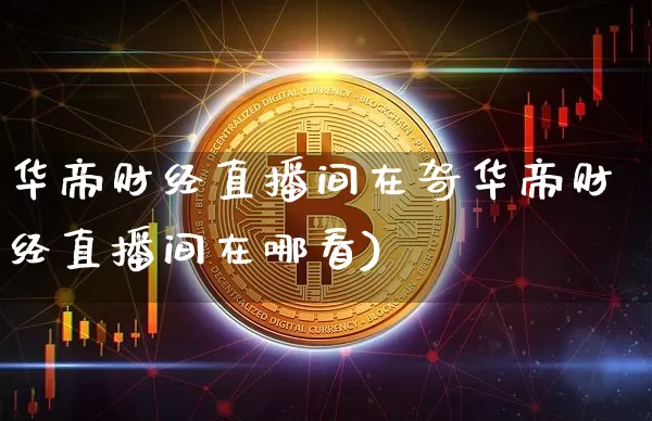华帝财经直播间在哿华帝财经直播间在哪看)_https://www.erdeww.com_期货_第1张