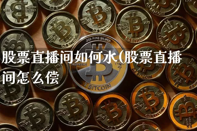 股票直播间如何水(股票直播间怎么偿_https://www.erdeww.com_期货走势_第1张