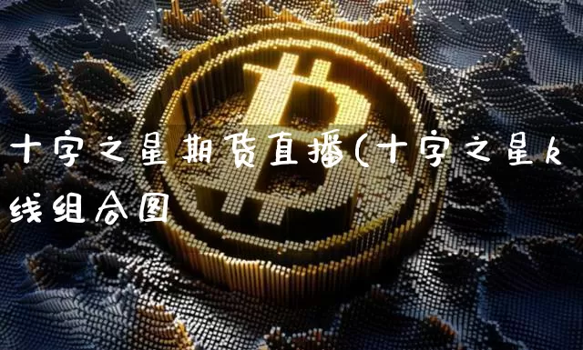 十字之星期货直播(十字之星k线组合图彿_https://www.erdeww.com_期货行情_第1张