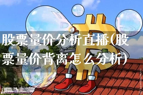 股票量价分析直播(股票量价背离怎么分析)_https://www.erdeww.com_期货走势_第1张