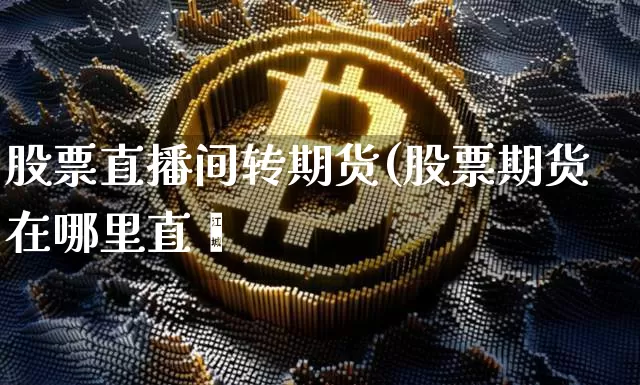 股票直播间转期货(股票期货在哪里直撿_https://www.erdeww.com_期货行情_第1张