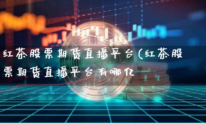 红茶股票期货直播平台(红茶股票期货直播平台有哪亿_https://www.erdeww.com_期货知识_第1张