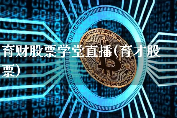 育财股票学堂直播(育才股票)_https://www.erdeww.com_期货知识_第1张