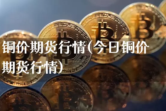 铜价期货行情(今日铜价期货行情)_https://www.erdeww.com_期货走势_第1张