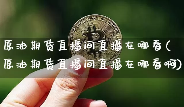 原油期货直播间直播在哪看(原油期货直播间直播在哪看啊)_https://www.erdeww.com_期货行情_第1张