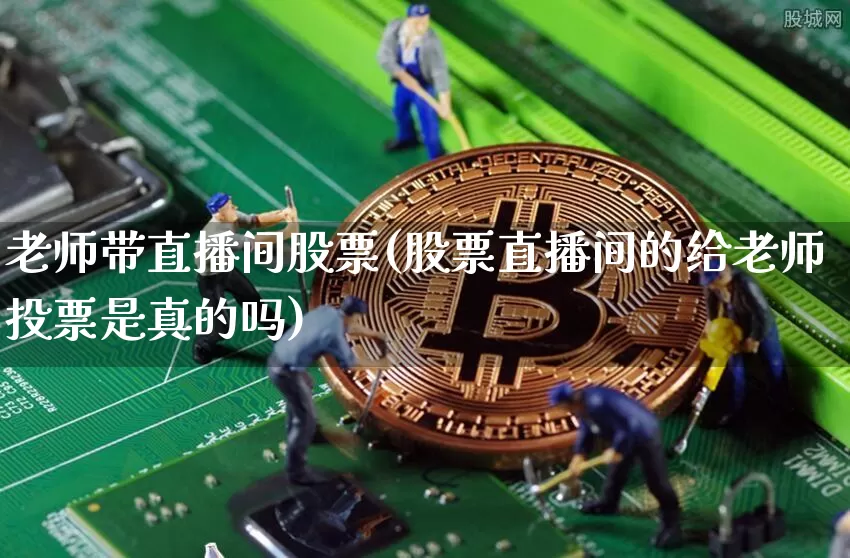 老师带直播间股票(股票直播间的给老师投票是真的吗)_https://www.erdeww.com_期货行情_第1张
