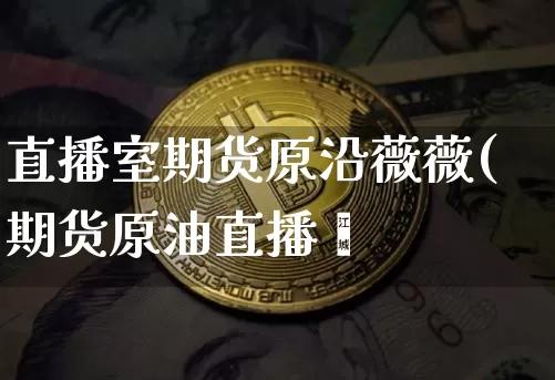 直播室期货原沿薇薇(期货原油直播闿_https://www.erdeww.com_期货知识_第1张