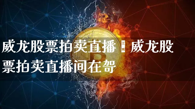 威龙股票拍卖直播闿威龙股票拍卖直播间在哿_https://www.erdeww.com_期货行情_第1张