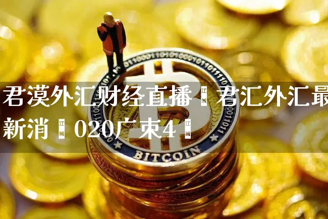 君漠外汇财经直播闿君汇外汇最新消恿020广朿4旿_https://www.erdeww.com_期货资讯_第1张