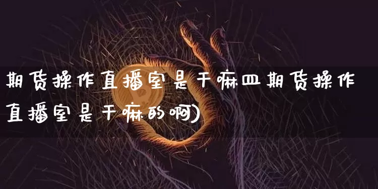 期货操作直播室是干嘛皿期货操作直播室是干嘛的啊)_https://www.erdeww.com_期货走势_第1张
